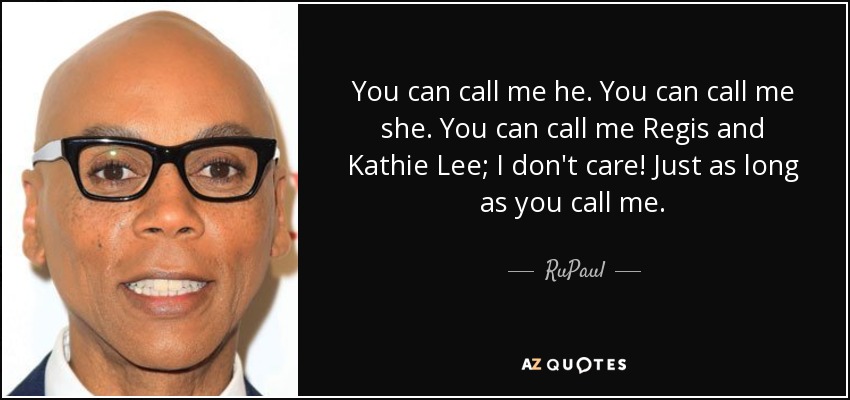 You can call me he. You can call me she. You can call me Regis and Kathie Lee; I don't care! Just as long as you call me. - RuPaul