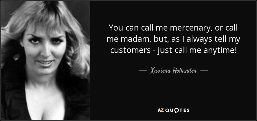 You can call me mercenary, or call me madam, but, as I always tell my customers - just call me anytime! - Xaviera Hollander