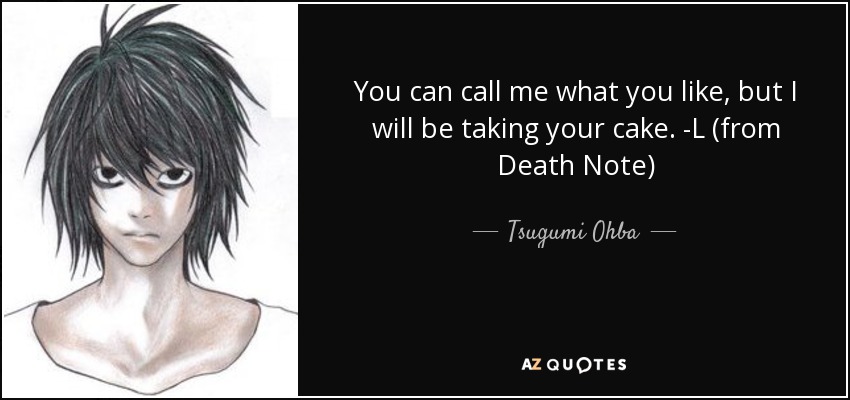 You can call me what you like, but I will be taking your cake. -L (from Death Note) - Tsugumi Ohba