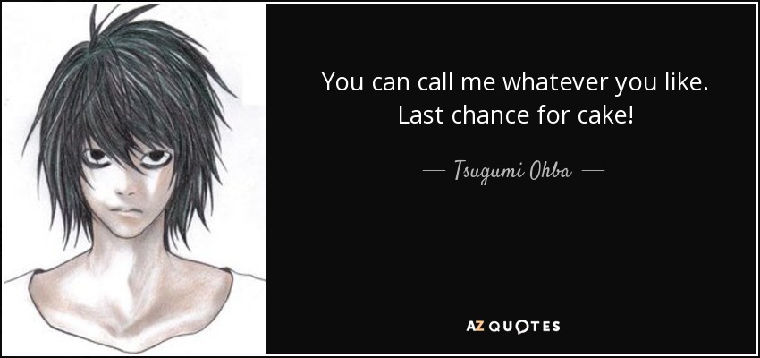 You can call me whatever you like. Last chance for cake! - Tsugumi Ohba