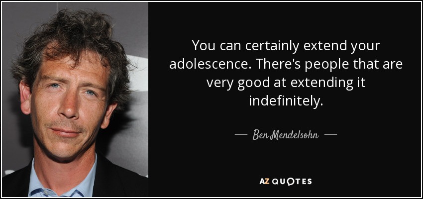 You can certainly extend your adolescence. There's people that are very good at extending it indefinitely. - Ben Mendelsohn
