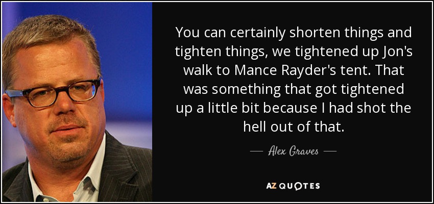 You can certainly shorten things and tighten things, we tightened up Jon's walk to Mance Rayder's tent. That was something that got tightened up a little bit because I had shot the hell out of that. - Alex Graves