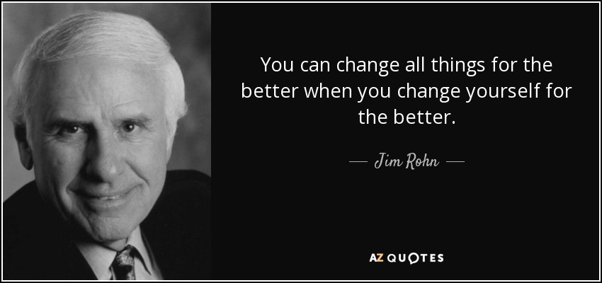 You can change all things for the better when you change yourself for the better. - Jim Rohn