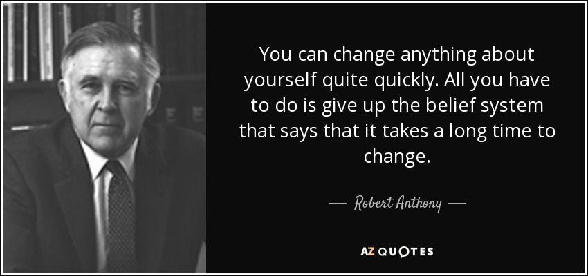 You can change anything about yourself quite quickly. All you have to do is give up the belief system that says that it takes a long time to change. - Robert Anthony