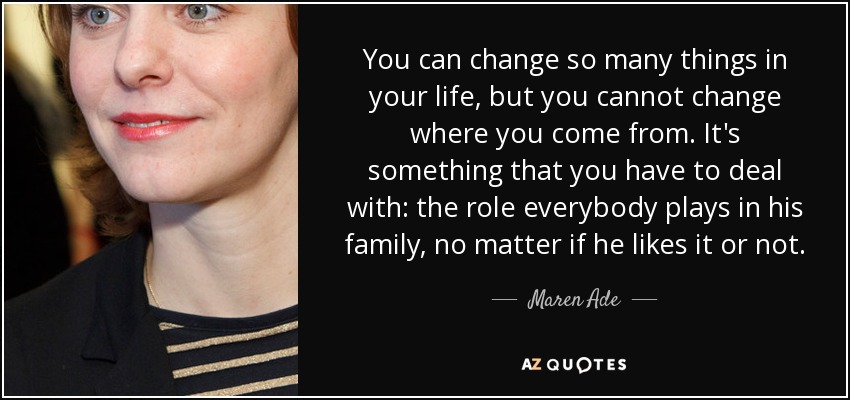You can change so many things in your life, but you cannot change where you come from. It's something that you have to deal with: the role everybody plays in his family, no matter if he likes it or not. - Maren Ade