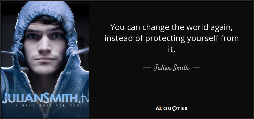 You can change the world again, instead of protecting yourself from it. - Julian Smith