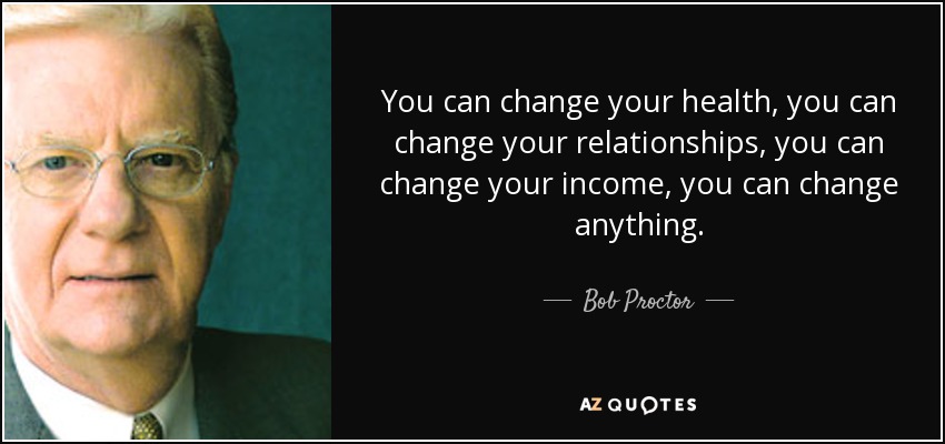 You can change your health, you can change your relationships, you can change your income, you can change anything. - Bob Proctor