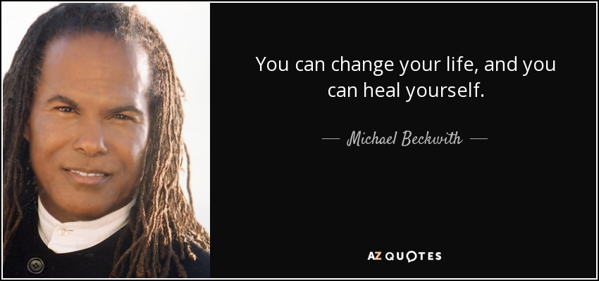 You can change your life, and you can heal yourself. - Michael Beckwith