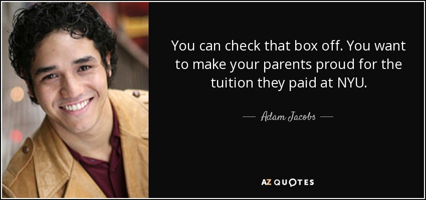 You can check that box off. You want to make your parents proud for the tuition they paid at NYU. - Adam Jacobs