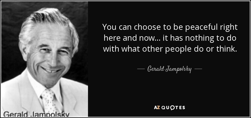 You can choose to be peaceful right here and now ... it has nothing to do with what other people do or think. - Gerald Jampolsky