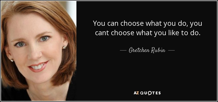 You can choose what you do, you cant choose what you like to do. - Gretchen Rubin