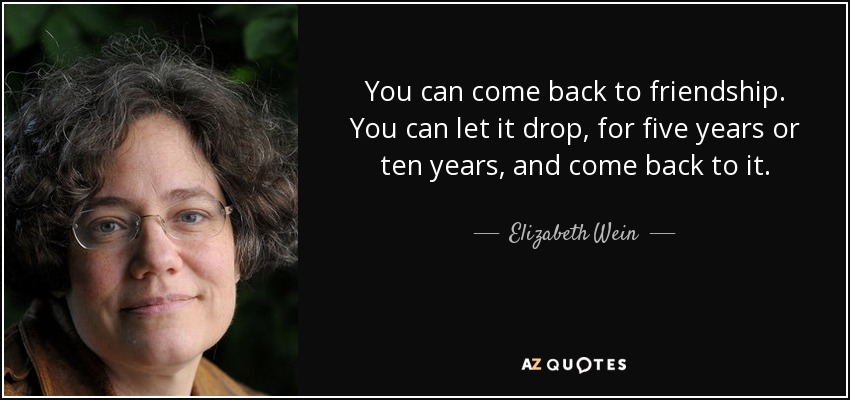 You can come back to friendship. You can let it drop, for five years or ten years, and come back to it. - Elizabeth Wein