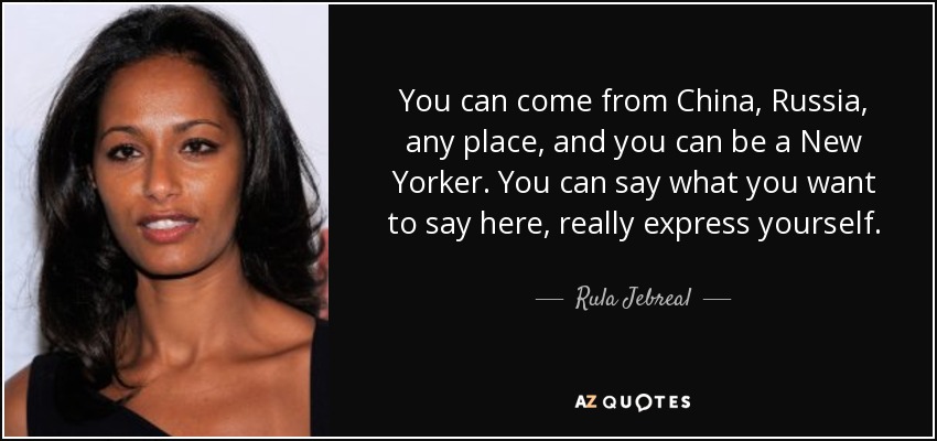 You can come from China, Russia, any place, and you can be a New Yorker. You can say what you want to say here, really express yourself. - Rula Jebreal