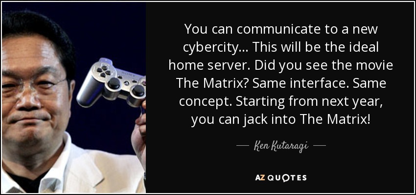 You can communicate to a new cybercity... This will be the ideal home server. Did you see the movie The Matrix? Same interface. Same concept. Starting from next year, you can jack into The Matrix! - Ken Kutaragi