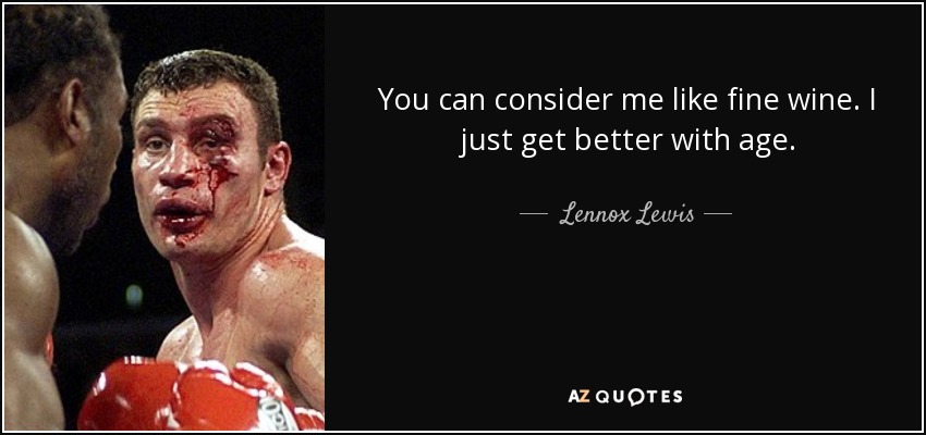 You can consider me like fine wine. I just get better with age. - Lennox Lewis