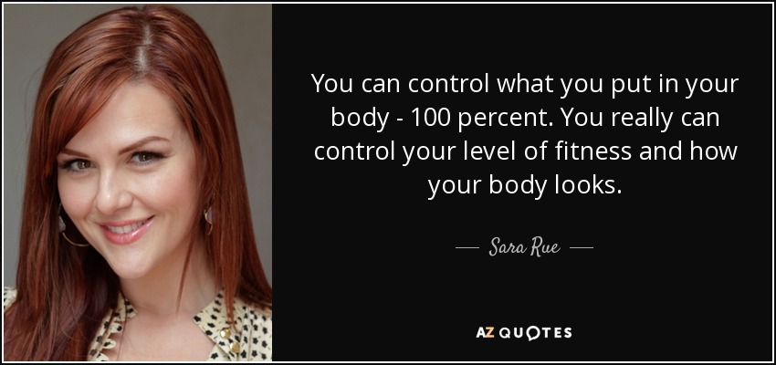 You can control what you put in your body - 100 percent. You really can control your level of fitness and how your body looks. - Sara Rue