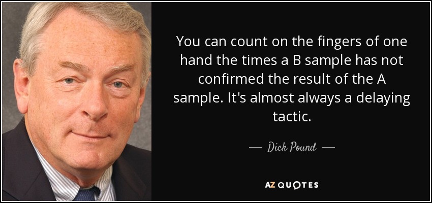 You can count on the fingers of one hand the times a B sample has not confirmed the result of the A sample. It's almost always a delaying tactic. - Dick Pound