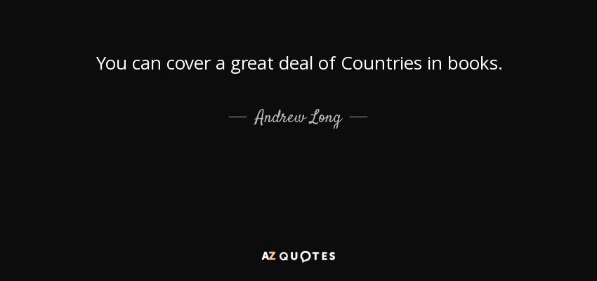 You can cover a great deal of Countries in books. - Andrew Long