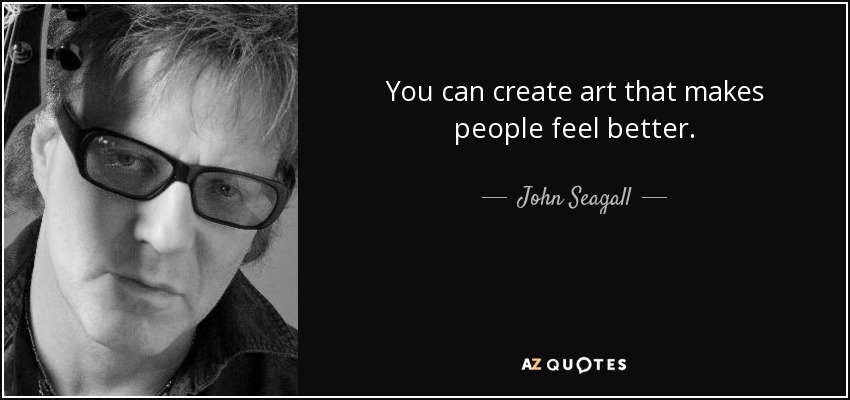 You can create art that makes people feel better. - John Seagall