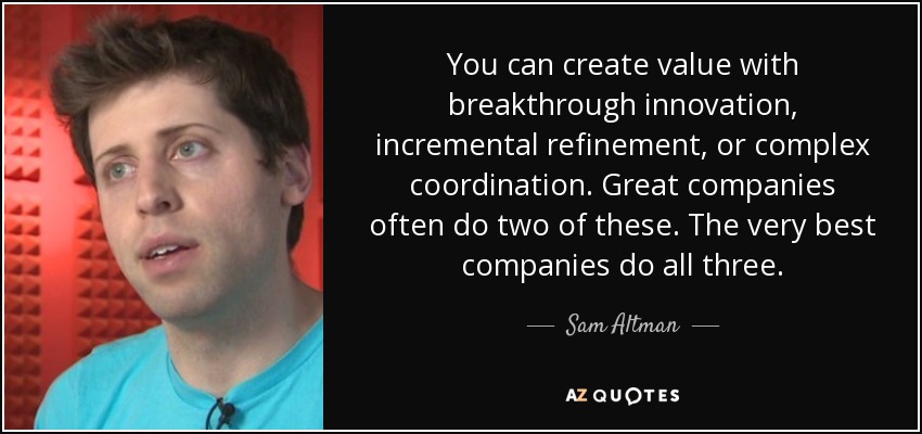 You can create value with breakthrough innovation, incremental refinement, or complex coordination. Great companies often do two of these. The very best companies do all three. - Sam Altman