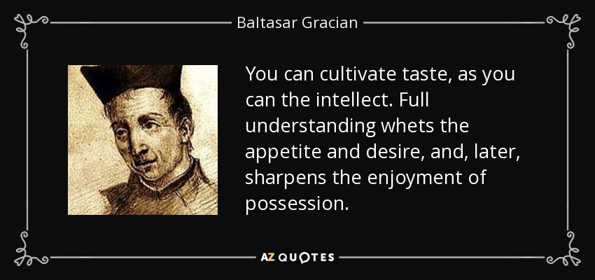You can cultivate taste, as you can the intellect. Full understanding whets the appetite and desire, and, later, sharpens the enjoyment of possession. - Baltasar Gracian