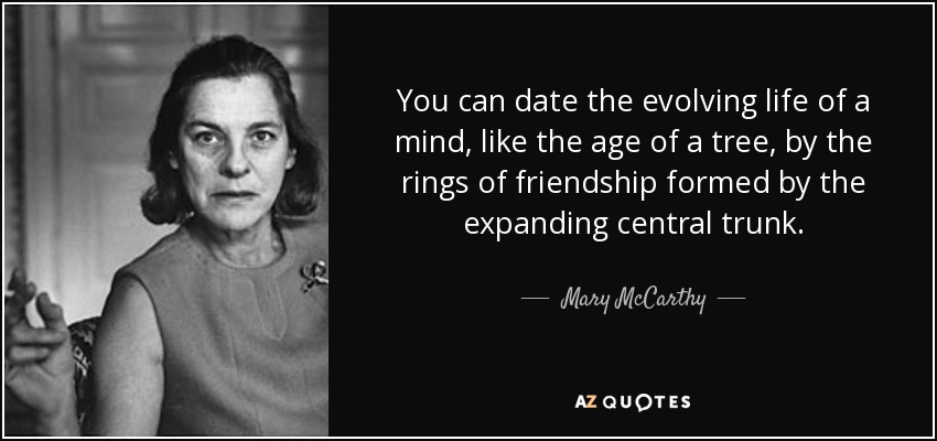 You can date the evolving life of a mind, like the age of a tree, by the rings of friendship formed by the expanding central trunk. - Mary McCarthy