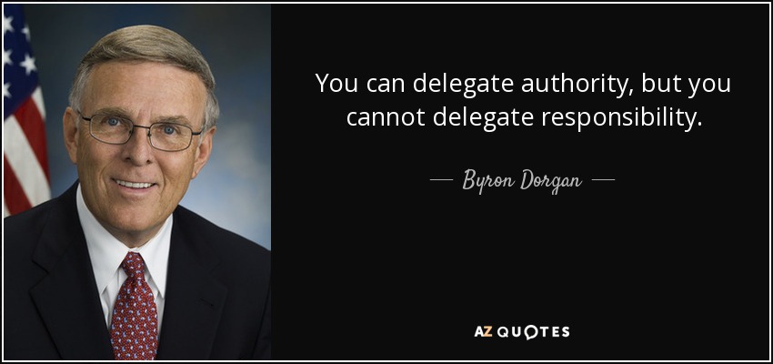 You can delegate authority, but you cannot delegate responsibility. - Byron Dorgan