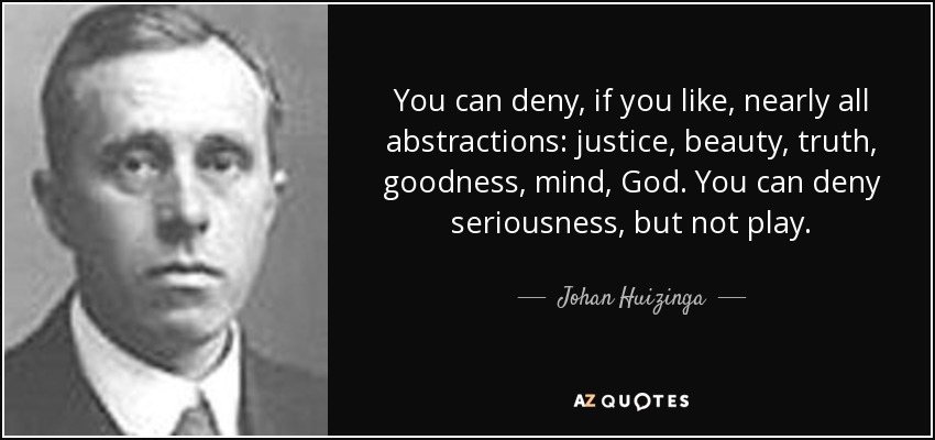 You can deny, if you like, nearly all abstractions: justice, beauty, truth, goodness, mind, God. You can deny seriousness, but not play. - Johan Huizinga