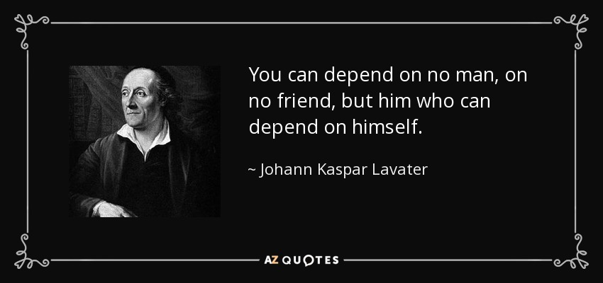 You can depend on no man, on no friend, but him who can depend on himself. - Johann Kaspar Lavater