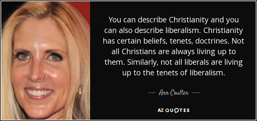You can describe Christianity and you can also describe liberalism. Christianity has certain beliefs, tenets, doctrines. Not all Christians are always living up to them. Similarly, not all liberals are living up to the tenets of liberalism. - Ann Coulter