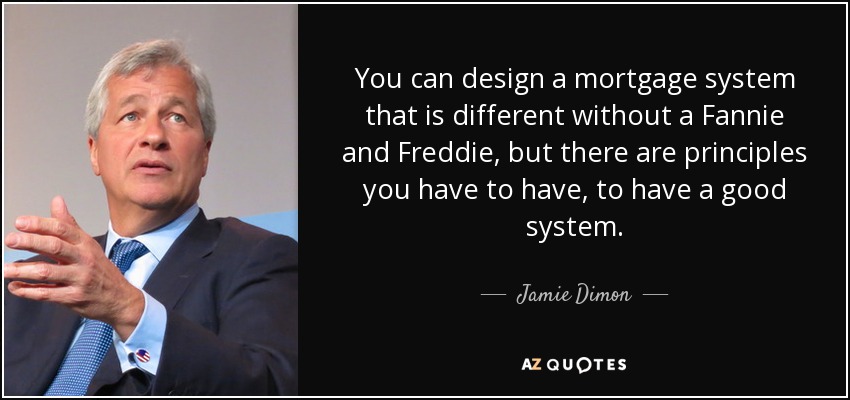 You can design a mortgage system that is different without a Fannie and Freddie, but there are principles you have to have, to have a good system. - Jamie Dimon
