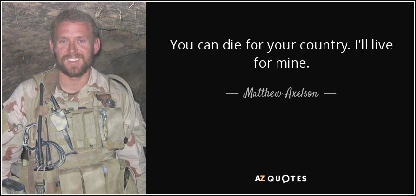 You can die for your country. I'll live for mine. - Matthew Axelson