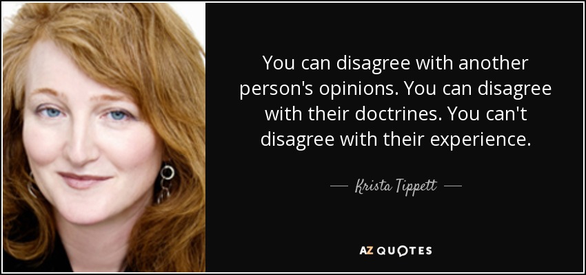 You can disagree with another person's opinions. You can disagree with their doctrines. You can't disagree with their experience. - Krista Tippett