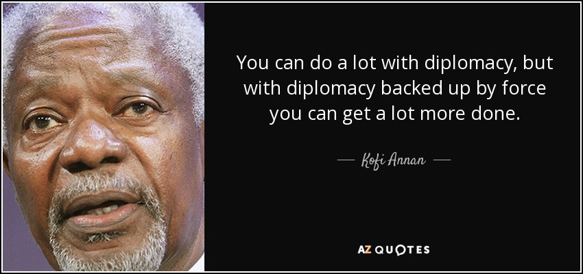 You can do a lot with diplomacy, but with diplomacy backed up by force you can get a lot more done. - Kofi Annan