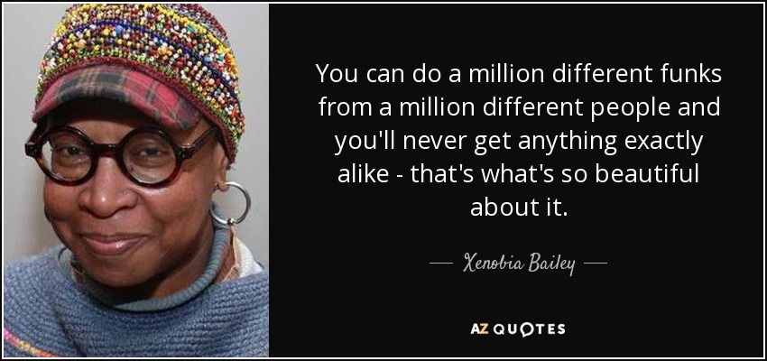 You can do a million different funks from a million different people and you'll never get anything exactly alike - that's what's so beautiful about it. - Xenobia Bailey