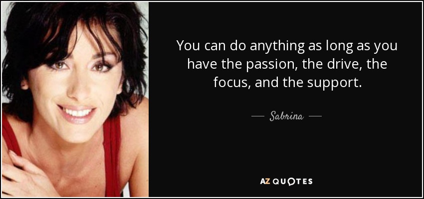 You can do anything as long as you have the passion, the drive, the focus, and the support. - Sabrina