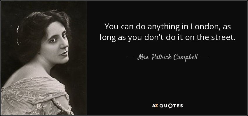 You can do anything in London, as long as you don't do it on the street. - Mrs. Patrick Campbell