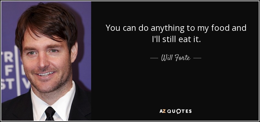 You can do anything to my food and I'll still eat it. - Will Forte