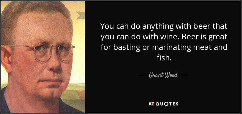 You can do anything with beer that you can do with wine. Beer is great for basting or marinating meat and fish. - Grant Wood