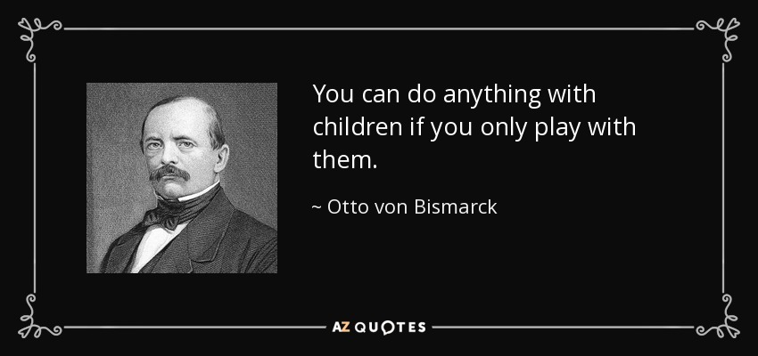 You can do anything with children if you only play with them. - Otto von Bismarck