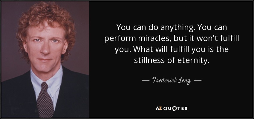 You can do anything. You can perform miracles, but it won't fulfill you. What will fulfill you is the stillness of eternity. - Frederick Lenz