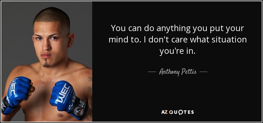 You can do anything you put your mind to. I don't care what situation you're in. - Anthony Pettis