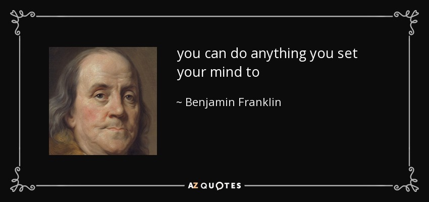 you can do anything you set your mind to - Benjamin Franklin