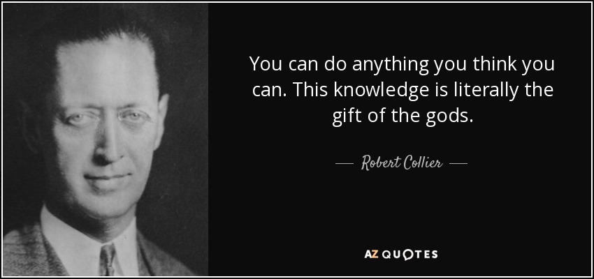 You can do anything you think you can. This knowledge is literally the gift of the gods. - Robert Collier