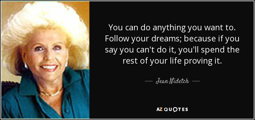 You can do anything you want to. Follow your dreams; because if you say you can't do it, you'll spend the rest of your life proving it. - Jean Nidetch