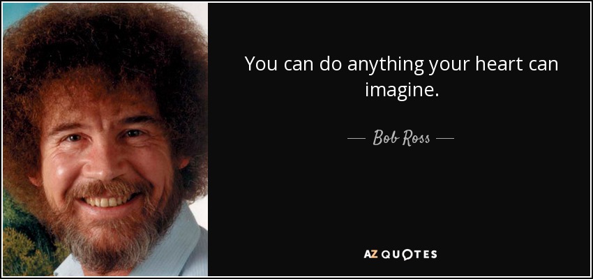 You can do anything your heart can imagine. - Bob Ross