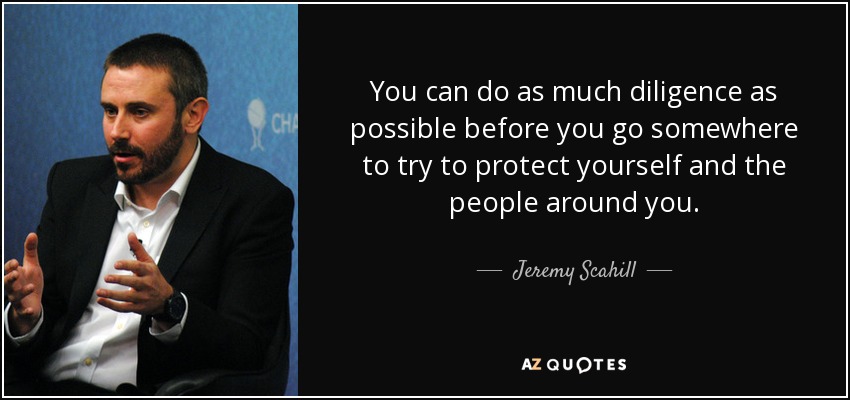 You can do as much diligence as possible before you go somewhere to try to protect yourself and the people around you. - Jeremy Scahill