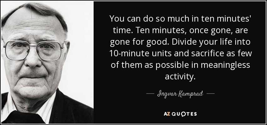 You can do so much in ten minutes' time. Ten minutes, once gone, are gone for good. Divide your life into 10-minute units and sacrifice as few of them as possible in meaningless activity. - Ingvar Kamprad