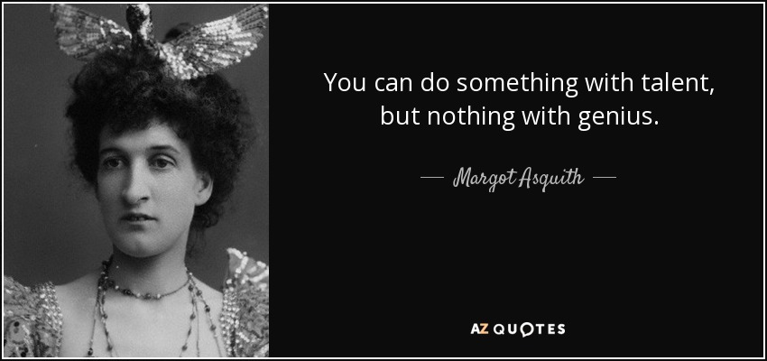 You can do something with talent, but nothing with genius. - Margot Asquith