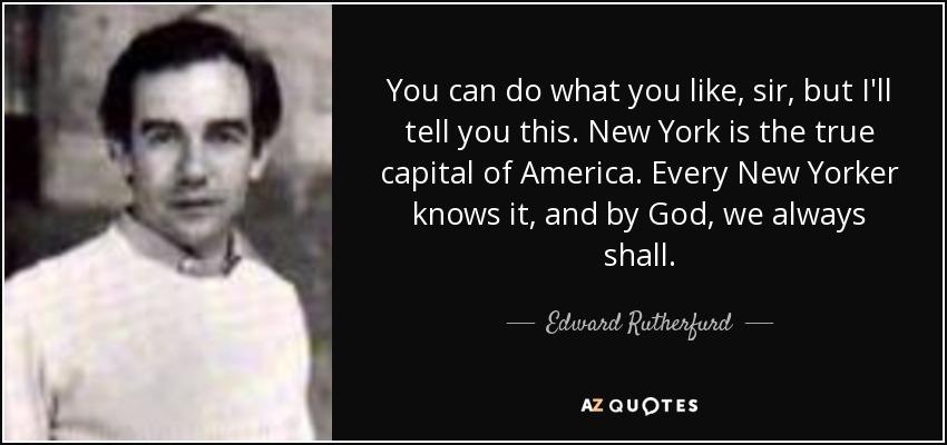 You can do what you like, sir, but I'll tell you this. New York is the true capital of America. Every New Yorker knows it, and by God, we always shall. - Edward Rutherfurd